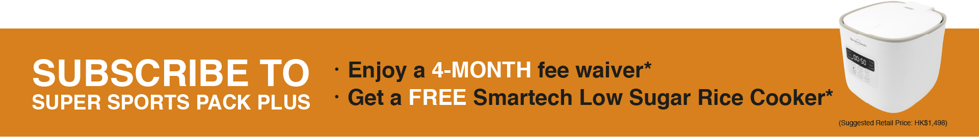 Subscribe to Super Sports Pack Plus, Enjoy a 4-month fee waiver*, Get a FREE Smartech Low Sugar Rice Cooker*